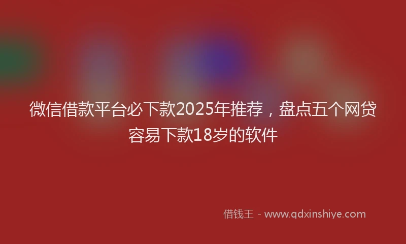 微信借款平台必下款2025年推荐，盘点五个网贷容易下款18岁的软件