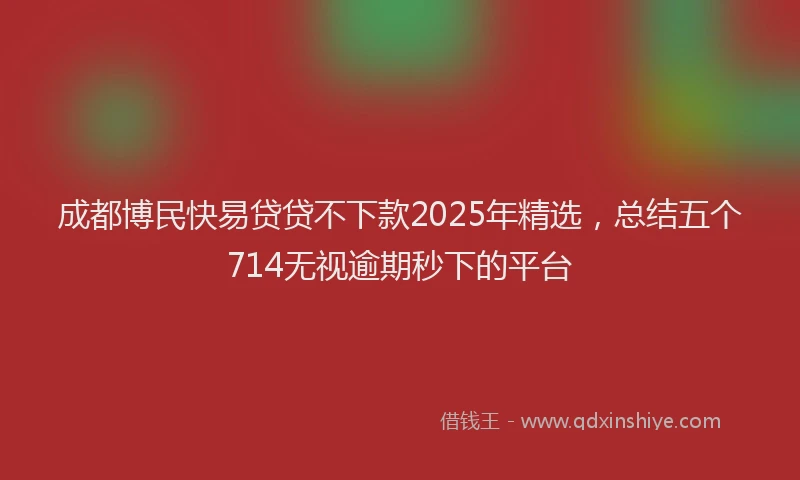 成都博民快易贷贷不下款2025年精选，总结五个714无视逾期秒下的平台