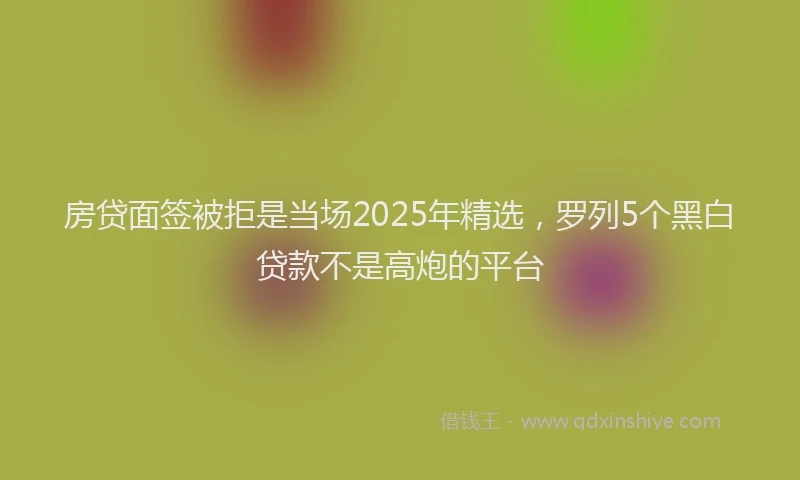 房贷面签被拒是当场2025年精选，罗列5个黑白贷款不是高炮的平台