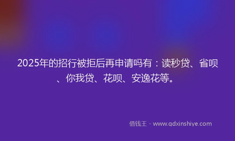 2025年的招行被拒后再申请吗有：读秒贷、省呗、你我贷、花呗、安逸花等。