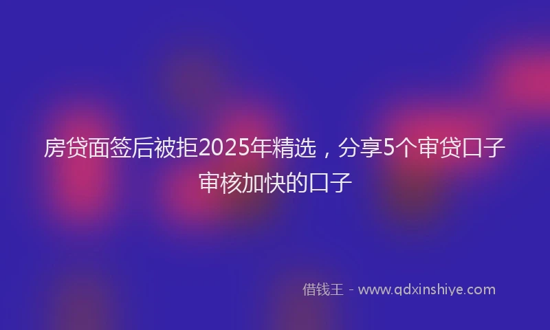 房贷面签后被拒2025年精选，分享5个审贷口子审核加快的口子
