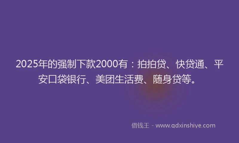 2025年的强制下款2000有：拍拍贷、快贷通、平安口袋银行、美团生活费、随身贷等。