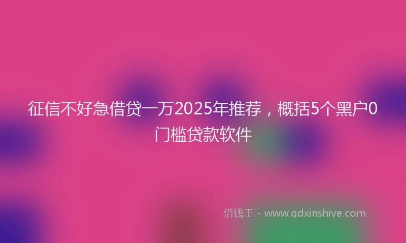 征信不好急借贷一万2025年推荐，概括5个黑户0门槛贷款软件