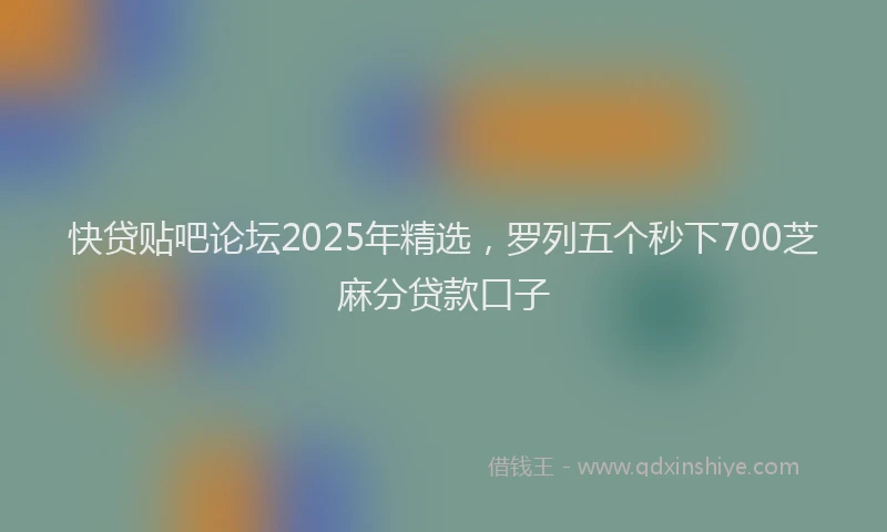 快贷贴吧论坛2025年精选，罗列五个秒下700芝麻分贷款口子