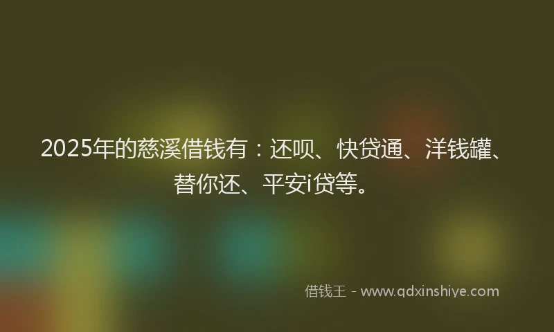 2025年的慈溪借钱有：还呗、快贷通、洋钱罐、替你还、平安i贷等。