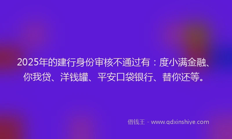 2025年的建行身份审核不通过有：度小满金融、你我贷、洋钱罐、平安口袋银行、替你还等。