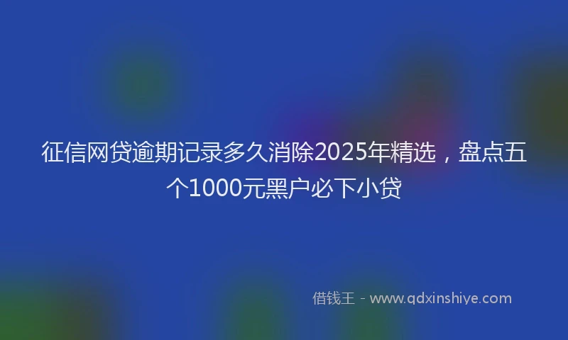 征信网贷逾期记录多久消除2025年精选，盘点五个1000元黑户必下小贷