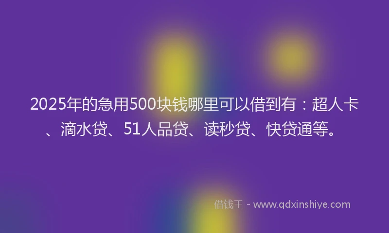 2025年的急用500块钱哪里可以借到有：超人卡、滴水贷、51人品贷、读秒贷、快贷通等。