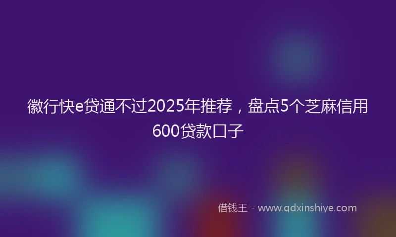 徽行快e贷通不过2025年推荐，盘点5个芝麻信用600贷款口子