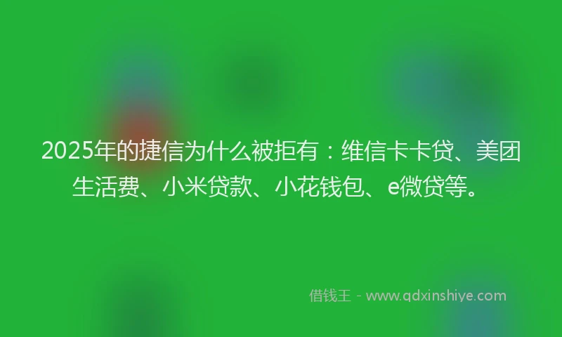 2025年的捷信为什么被拒有：维信卡卡贷、美团生活费、小米贷款、小花钱包、e微贷等。