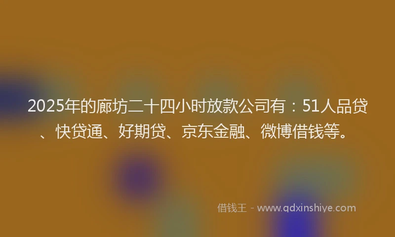 2025年的廊坊二十四小时放款公司有：51人品贷、快贷通、好期贷、京东金融、微博借钱等。