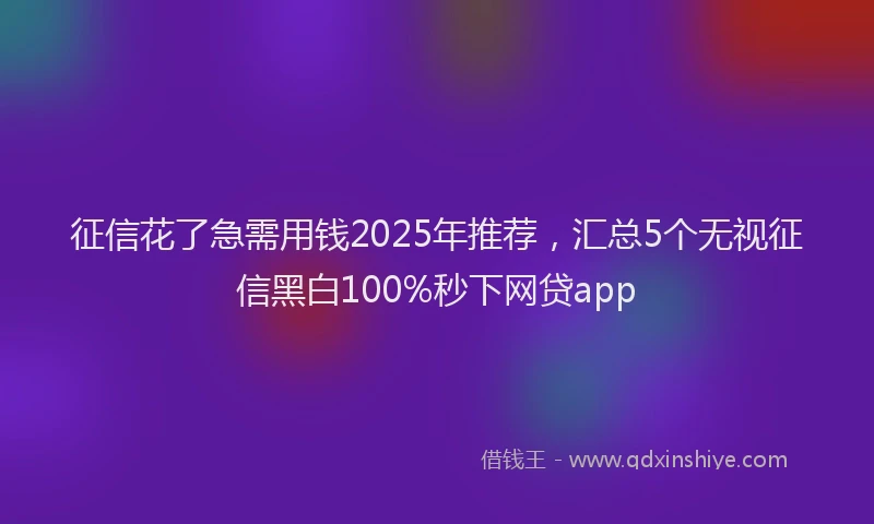 征信花了急需用钱2025年推荐，汇总5个无视征信黑白100%秒下网贷app