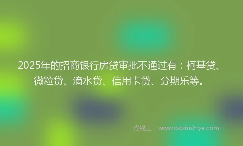 2025年的招商银行房贷审批不通过有：柯基贷、微粒贷、滴水贷、信用卡贷、分期乐等。