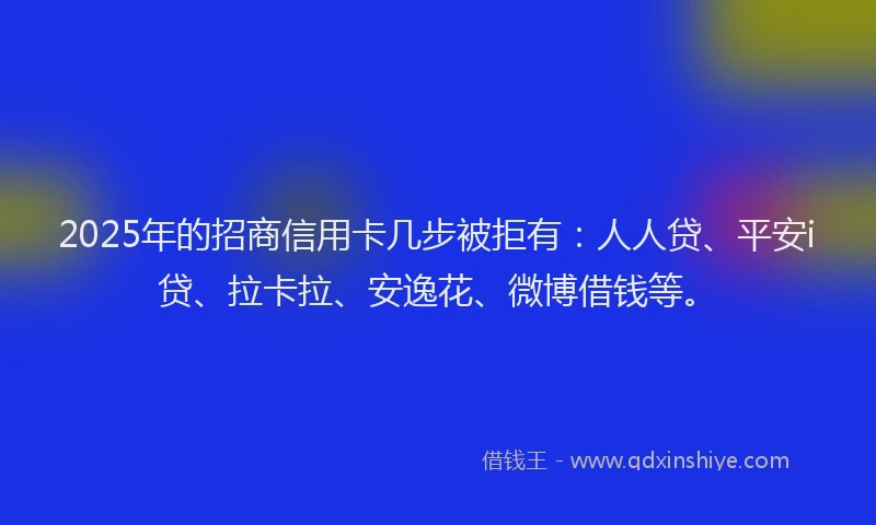 2025年的招商信用卡几步被拒有：人人贷、平安i贷、拉卡拉、安逸花、微博借钱等。