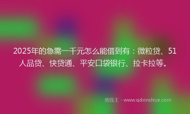 2025年的急需一千元怎么能借到有：微粒贷、51人品贷、快贷通、平安口袋银行、拉卡拉等。