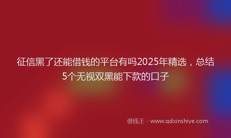 征信黑了还能借钱的平台有吗2025年精选，总结5个无视双黑能下款的口子