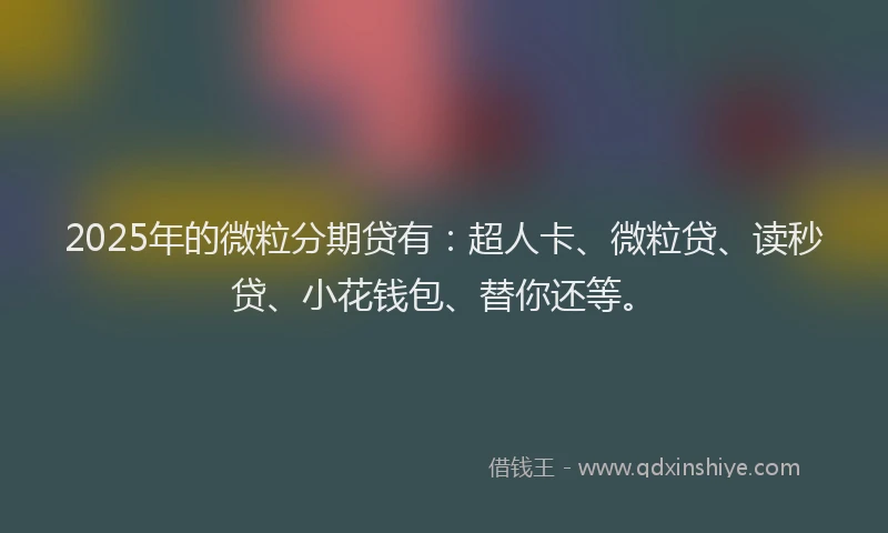 2025年的微粒分期贷有：超人卡、微粒贷、读秒贷、小花钱包、替你还等。