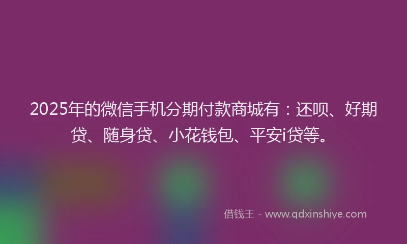 2025年的微信手机分期付款商城有：还呗、好期贷、随身贷、小花钱包、平安i贷等。