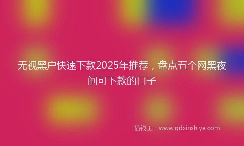 无视黑户快速下款2025年推荐，盘点五个网黑夜间可下款的口子