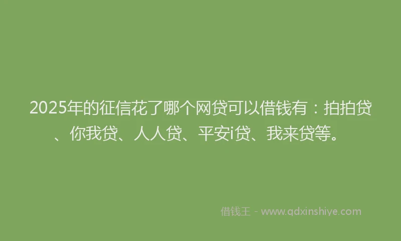 2025年的征信花了哪个网贷可以借钱有：拍拍贷、你我贷、人人贷、平安i贷、我来贷等。