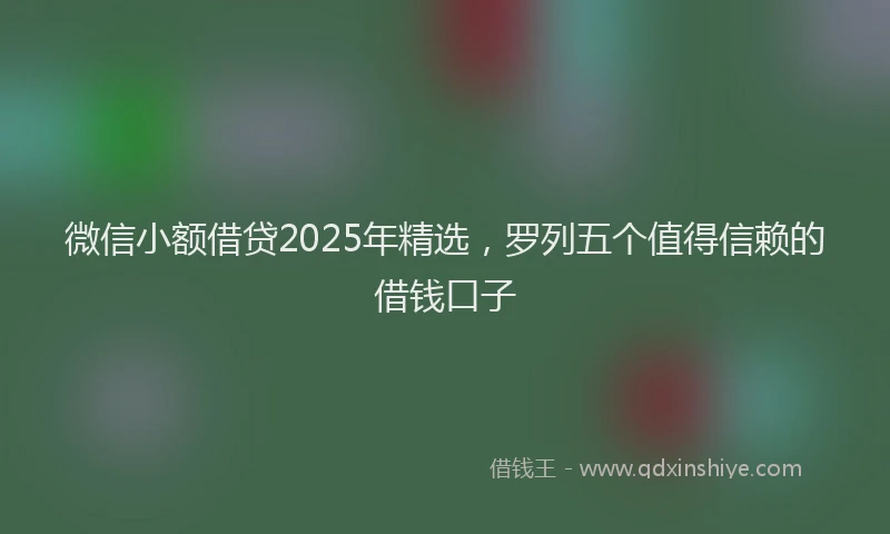 微信小额借贷2025年精选，罗列五个值得信赖的借钱口子