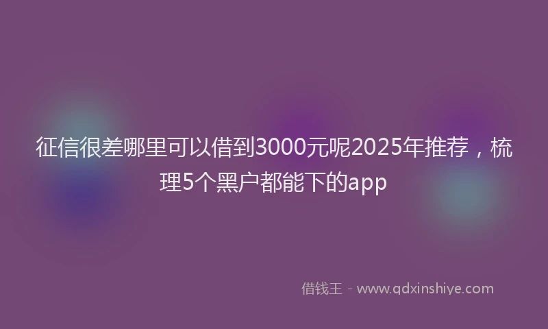 征信很差哪里可以借到3000元呢2025年推荐，梳理5个黑户都能下的app