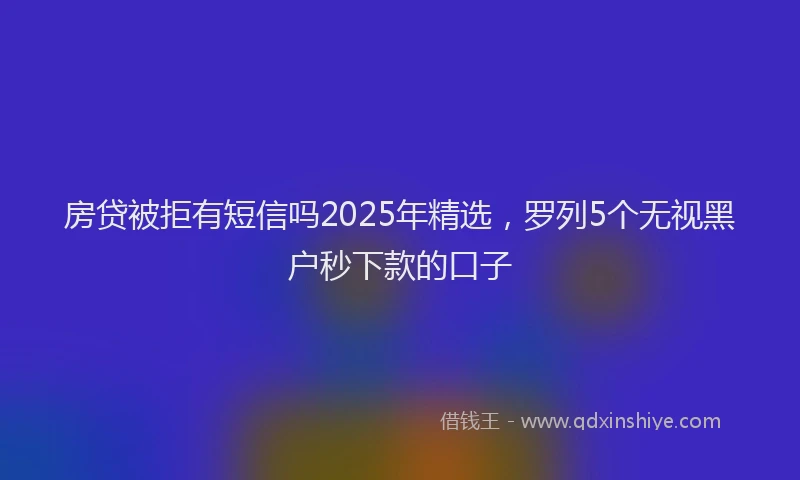 房贷被拒有短信吗2025年精选，罗列5个无视黑户秒下款的口子