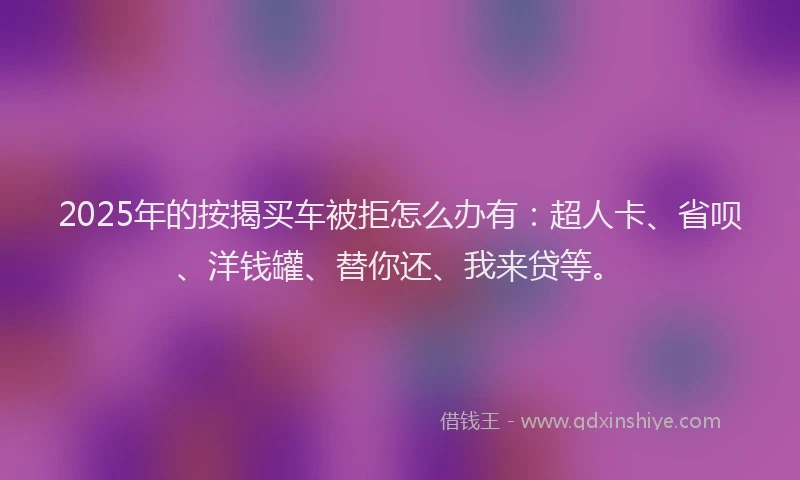 2025年的按揭买车被拒怎么办有：超人卡、省呗、洋钱罐、替你还、我来贷等。
