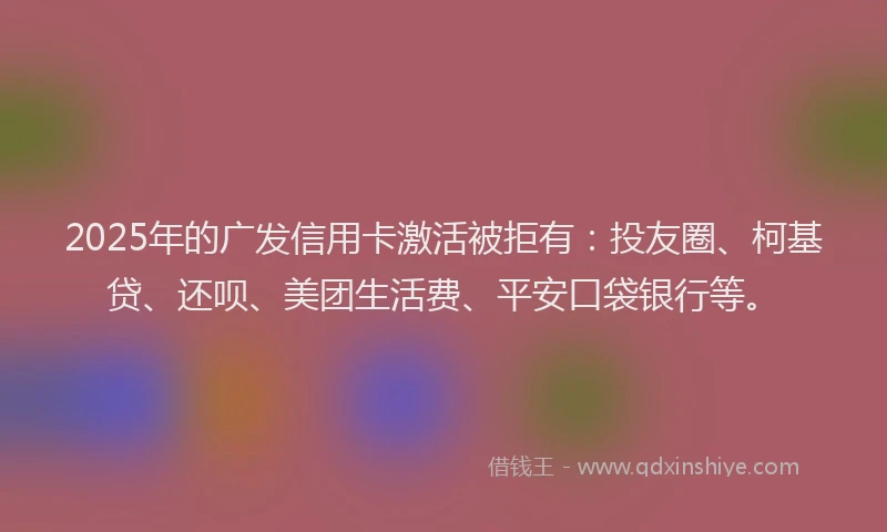 2025年的广发信用卡激活被拒有：投友圈、柯基贷、还呗、美团生活费、平安口袋银行等。