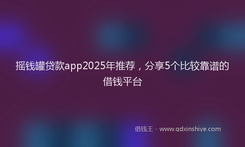 摇钱罐贷款app2025年推荐，分享5个比较靠谱的借钱平台