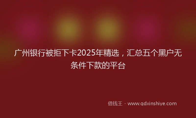 广州银行被拒下卡2025年精选，汇总五个黑户无条件下款的平台