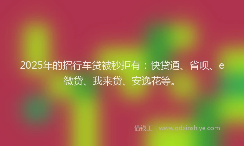 2025年的招行车贷被秒拒有：快贷通、省呗、e微贷、我来贷、安逸花等。