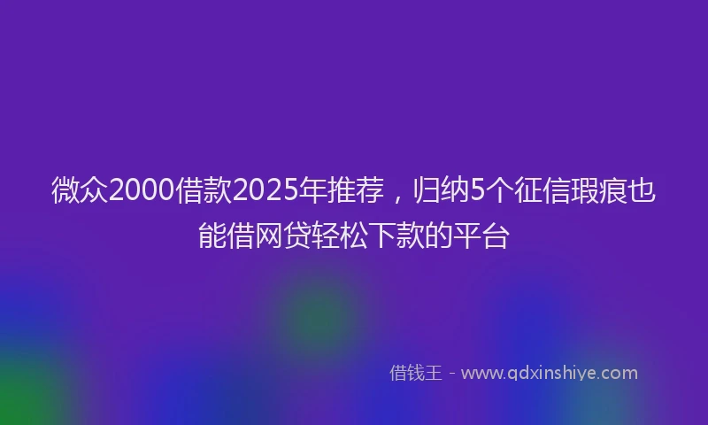 微众2000借款2025年推荐，归纳5个征信瑕疵也能借网贷轻松下款的平台