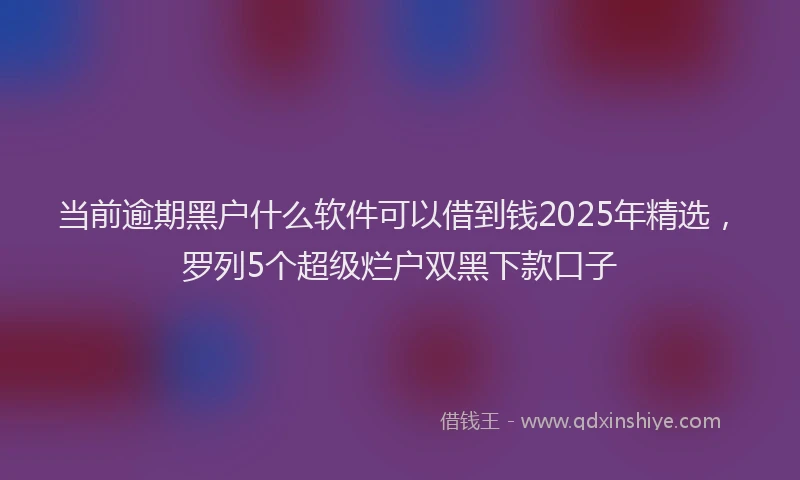当前逾期黑户什么软件可以借到钱2025年精选，罗列5个超级烂户双黑下款口子