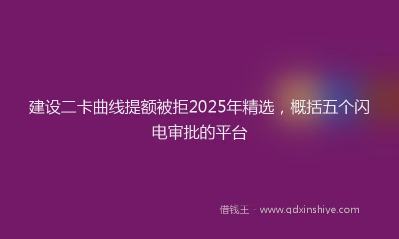 建设二卡曲线提额被拒2025年精选，概括五个闪电审批的平台