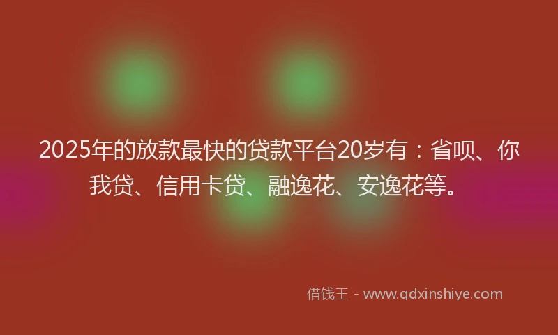 2025年的放款最快的贷款平台20岁有：省呗、你我贷、信用卡贷、融逸花、安逸花等。