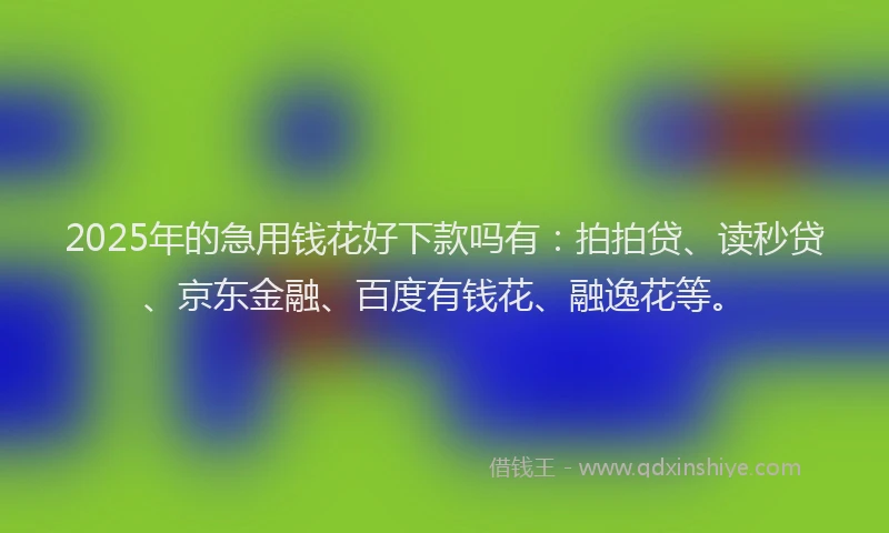 2025年的急用钱花好下款吗有：拍拍贷、读秒贷、京东金融、百度有钱花、融逸花等。