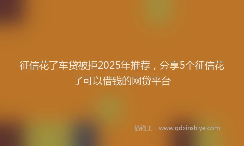 征信花了车贷被拒2025年推荐，分享5个征信花了可以借钱的网贷平台