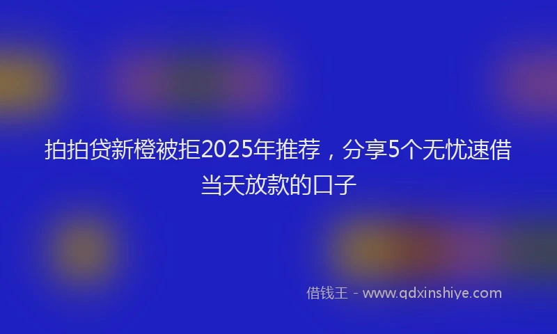 拍拍贷新橙被拒2025年推荐，分享5个无忧速借当天放款的口子