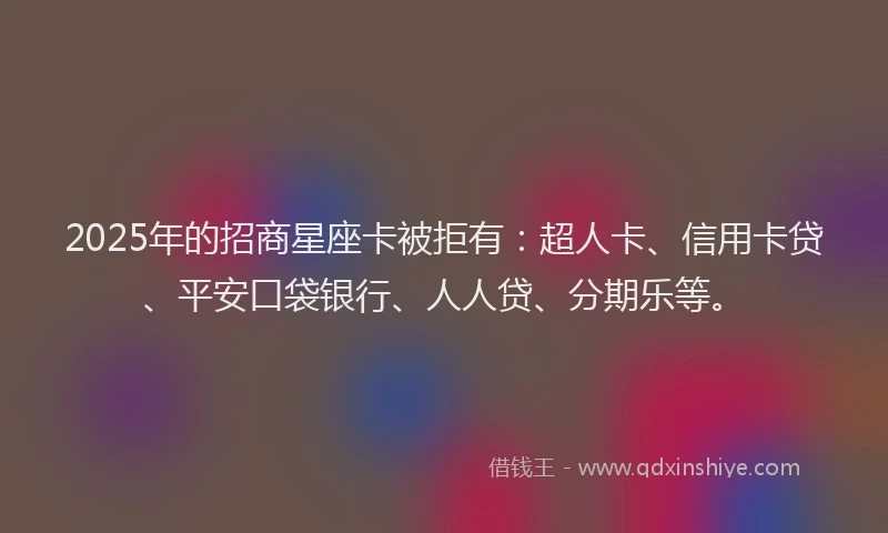 2025年的招商星座卡被拒有：超人卡、信用卡贷、平安口袋银行、人人贷、分期乐等。