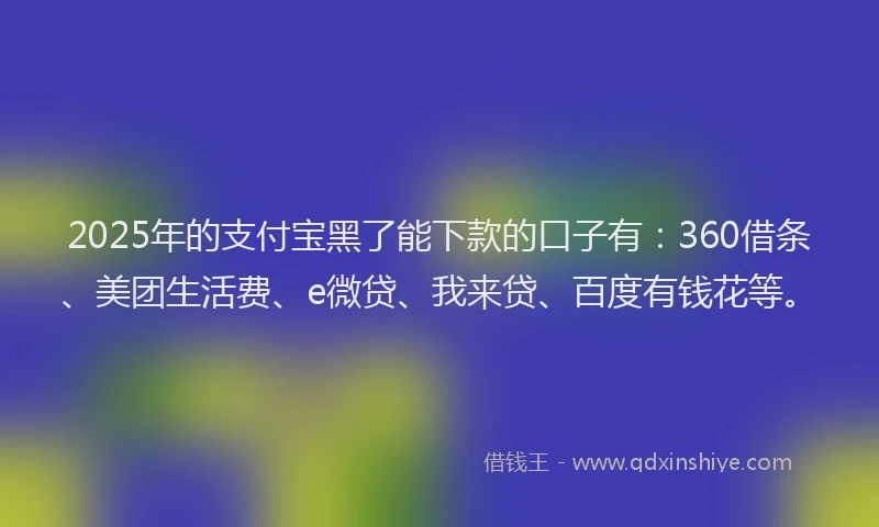 2025年的支付宝黑了能下款的口子有：360借条、美团生活费、e微贷、我来贷、百度有钱花等。