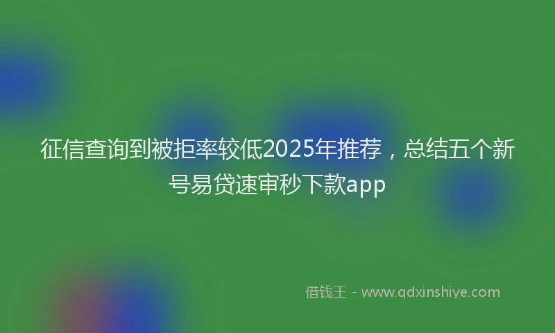 征信查询到被拒率较低2025年推荐，总结五个新号易贷速审秒下款app