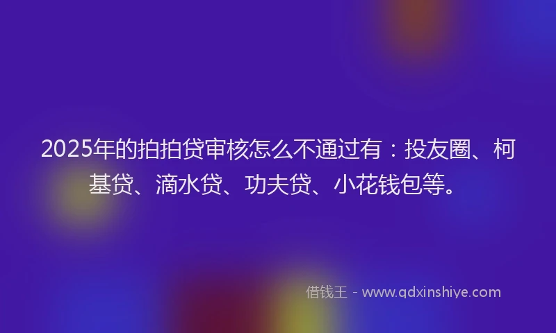 2025年的拍拍贷审核怎么不通过有：投友圈、柯基贷、滴水贷、功夫贷、小花钱包等。