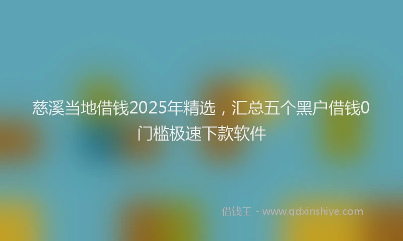 慈溪当地借钱2025年精选，汇总五个黑户借钱0门槛极速下款软件