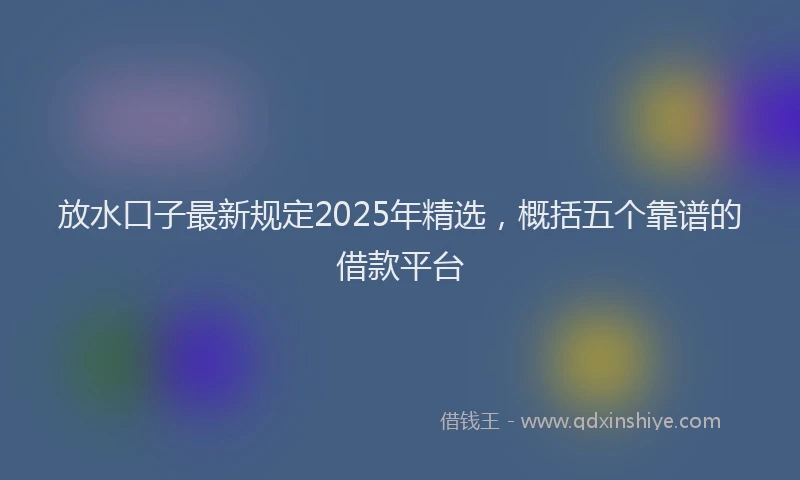放水口子最新规定2025年精选，概括五个靠谱的借款平台