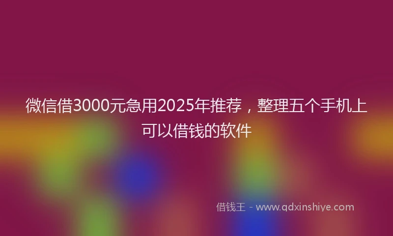 微信借3000元急用2025年推荐，整理五个手机上可以借钱的软件