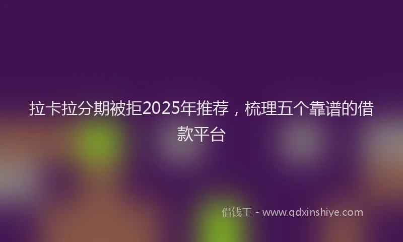 拉卡拉分期被拒2025年推荐，梳理五个靠谱的借款平台