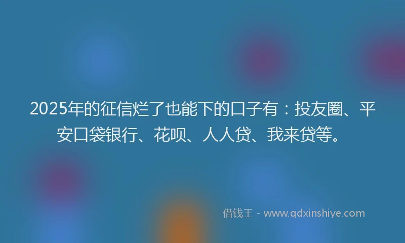 2025年的征信烂了也能下的口子有：投友圈、平安口袋银行、花呗、人人贷、我来贷等。
