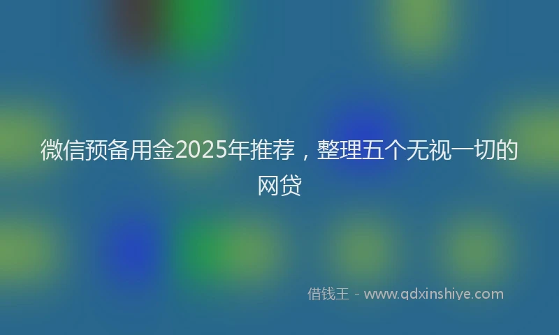 微信预备用金2025年推荐，整理五个无视一切的网贷
