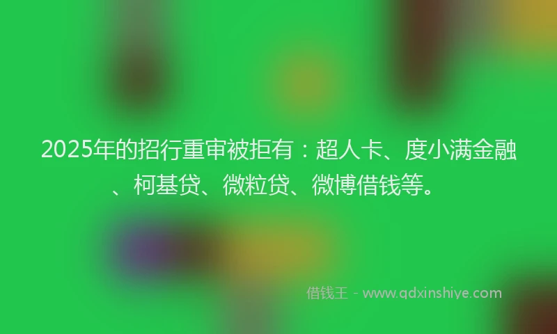 2025年的招行重审被拒有：超人卡、度小满金融、柯基贷、微粒贷、微博借钱等。
